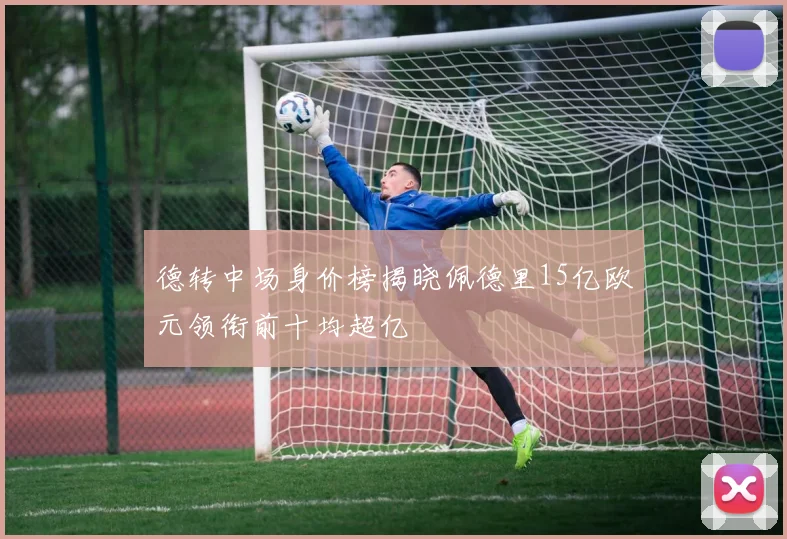 德转中场身价榜揭晓佩德里15亿欧元领衔前十均超亿
