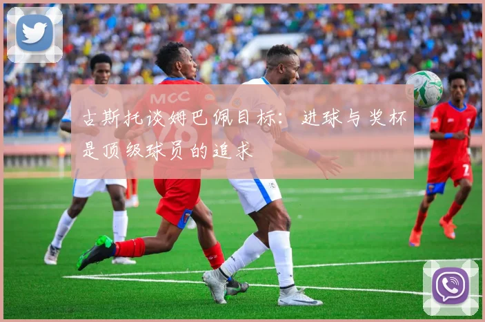 古斯托谈姆巴佩目标：进球与奖杯是顶级球员的追求