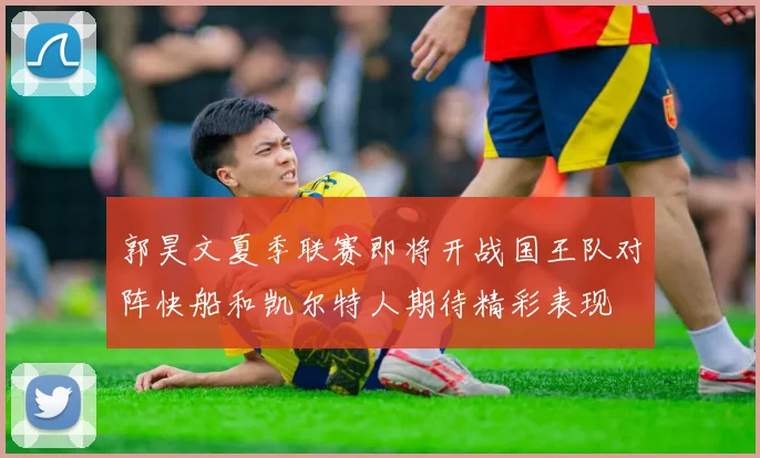 郭昊文夏季联赛即将开战国王队对阵快船和凯尔特人期待精彩表现