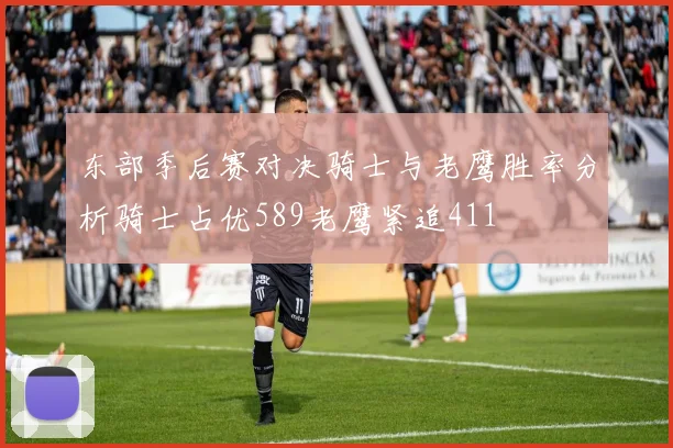 东部季后赛对决骑士与老鹰胜率分析骑士占优589老鹰紧追411