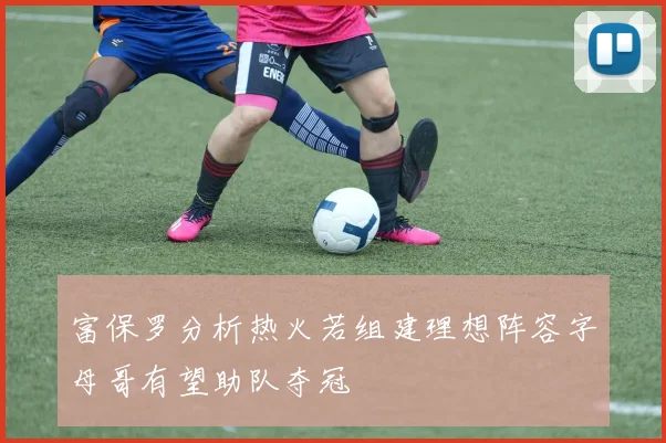 富保罗分析热火若组建理想阵容字母哥有望助队夺冠