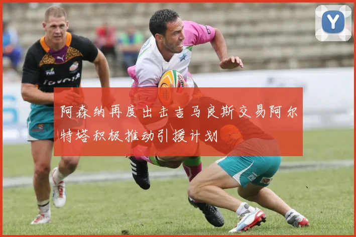 阿森纳再度出击吉马良斯交易阿尔特塔积极推动引援计划