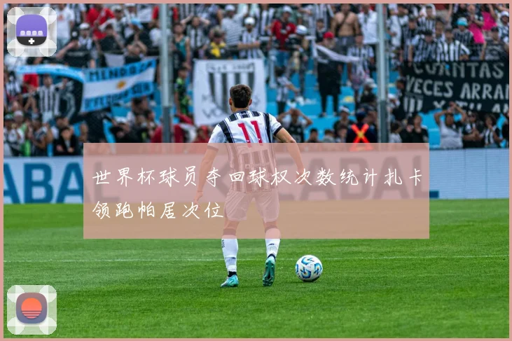 世界杯球员夺回球权次数统计扎卡领跑帕居次位