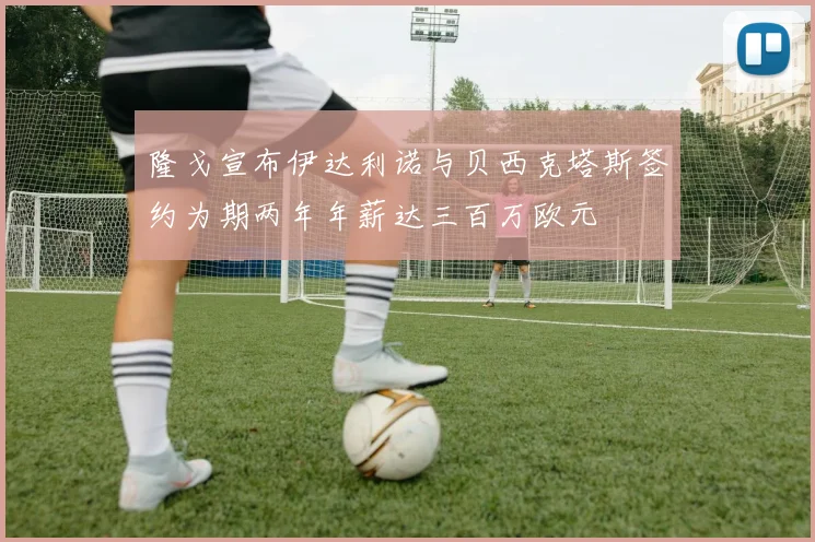 隆戈宣布伊达利诺与贝西克塔斯签约为期两年年薪达三百万欧元