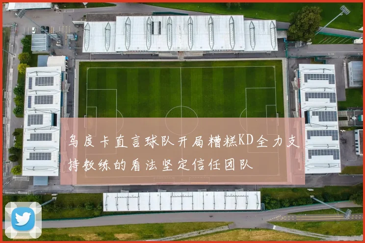 乌度卡直言球队开局糟糕KD全力支持教练的看法坚定信任团队