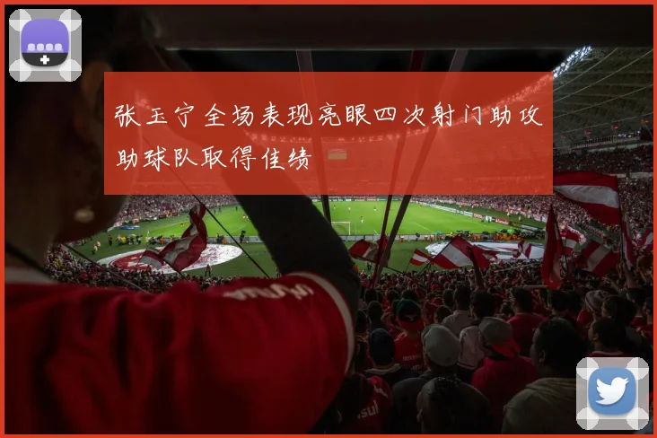 张玉宁全场表现亮眼四次射门助攻助球队取得佳绩