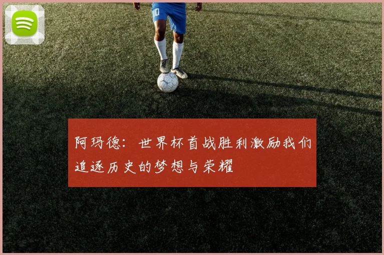 阿玛德：世界杯首战胜利激励我们追逐历史的梦想与荣耀