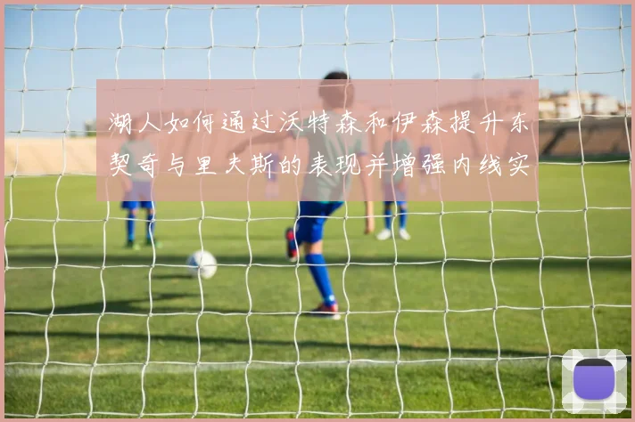湖人如何通过沃特森和伊森提升东契奇与里夫斯的表现并增强内线实力