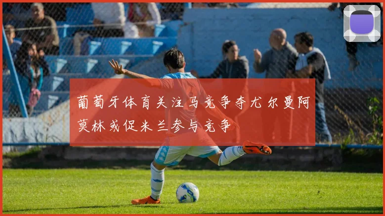 葡萄牙体育关注马竞争夺尤尔曼阿莫林或促米兰参与竞争