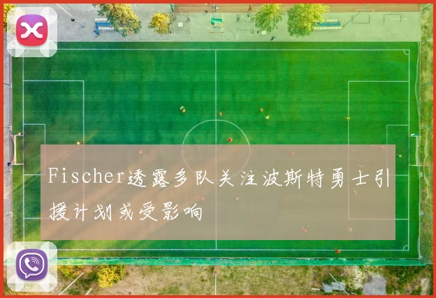 Fischer透露多队关注波斯特勇士引援计划或受影响