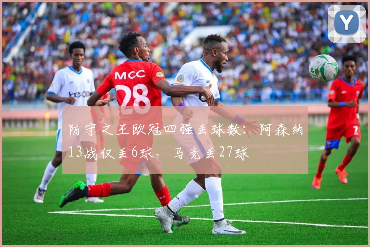 防守之王欧冠四强丢球数：阿森纳13战仅丢6球，马竞丢27球
