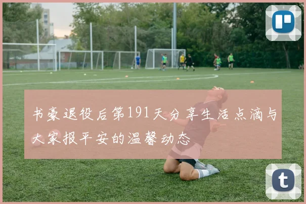 书豪退役后第191天分享生活点滴与大家报平安的温馨动态