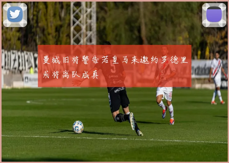 曼城旧将警告若皇马来邀约罗德里或将离队成真