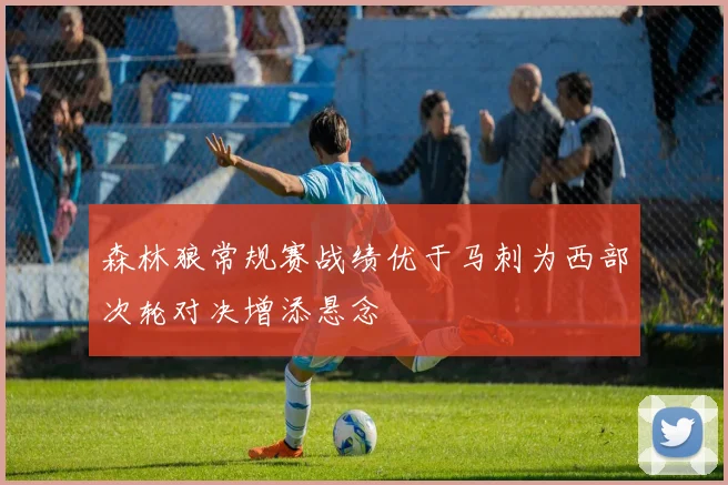 森林狼常规赛战绩优于马刺为西部次轮对决增添悬念