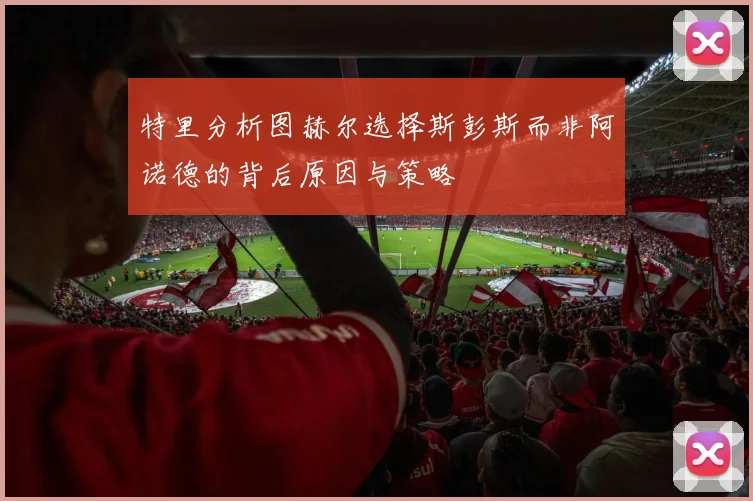 特里分析图赫尔选择斯彭斯而非阿诺德的背后原因与策略