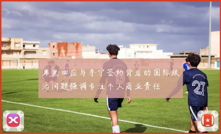 库里回应与李宁签约背后的国际政治问题强调专注个人商业责任