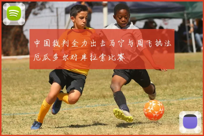 中国裁判全力出击马宁与周飞执法厄瓜多尔对库拉索比赛