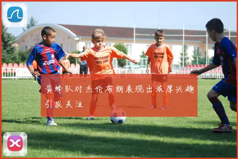 黄蜂队对杰伦布朗表现出浓厚兴趣引发关注