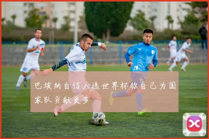 巴埃纳自信入选世界杯称自己为国家队贡献良多