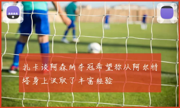 扎卡谈阿森纳夺冠希望称从阿尔特塔身上汲取了丰富经验
