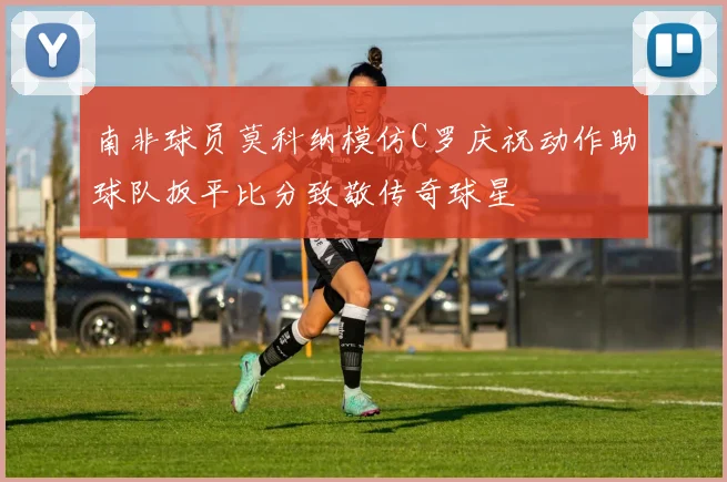 南非球员莫科纳模仿C罗庆祝动作助球队扳平比分致敬传奇球星