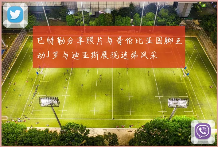 巴特勒分享照片与哥伦比亚国脚互动J罗与迪亚斯展现迷弟风采