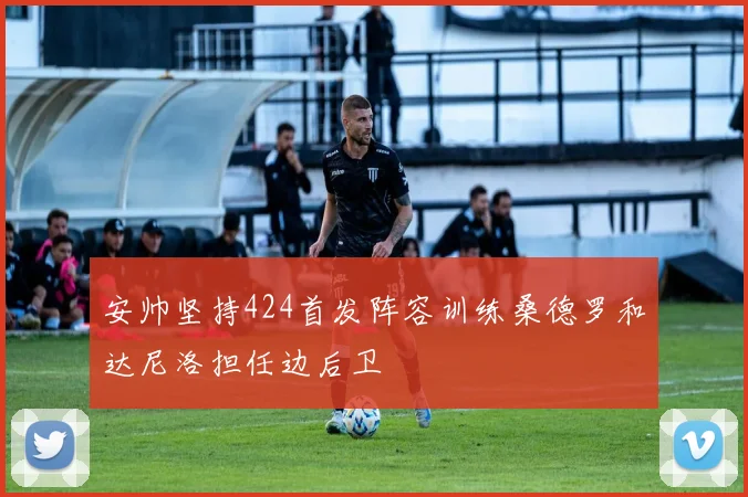 安帅坚持424首发阵容训练桑德罗和达尼洛担任边后卫