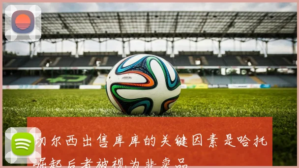 切尔西出售库库的关键因素是哈托崛起后者被视为非卖品