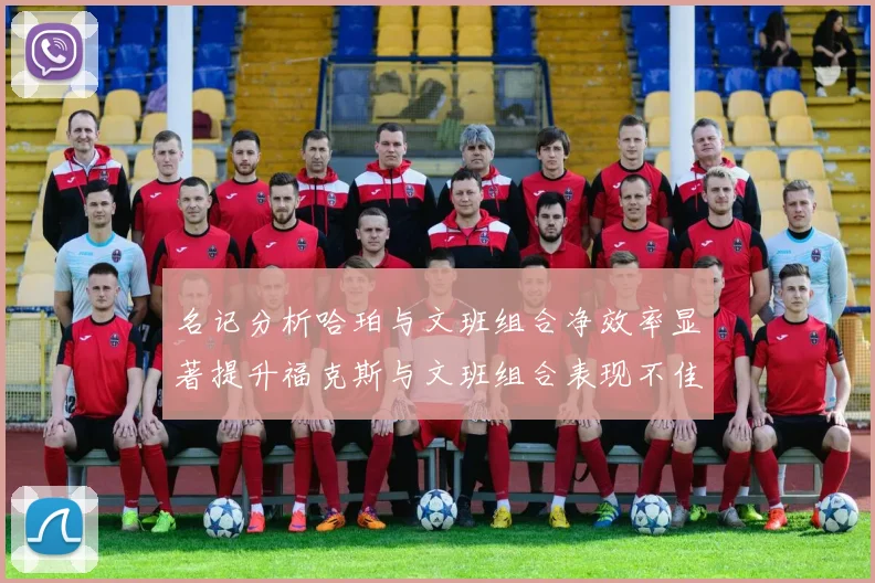 名记分析哈珀与文班组合净效率显著提升福克斯与文班组合表现不佳差距明显
