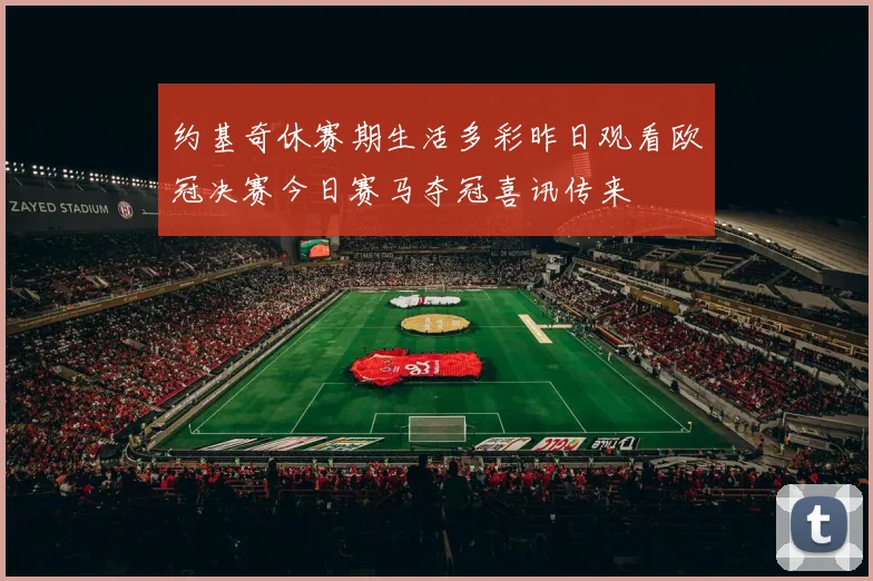 约基奇休赛期生活多彩昨日观看欧冠决赛今日赛马夺冠喜讯传来
