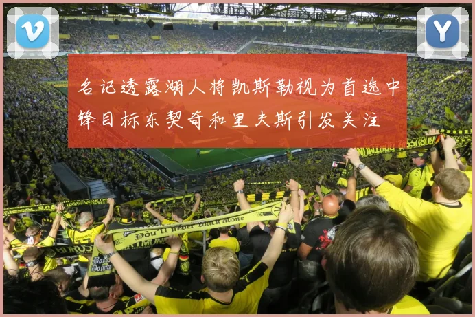 名记透露湖人将凯斯勒视为首选中锋目标东契奇和里夫斯引发关注