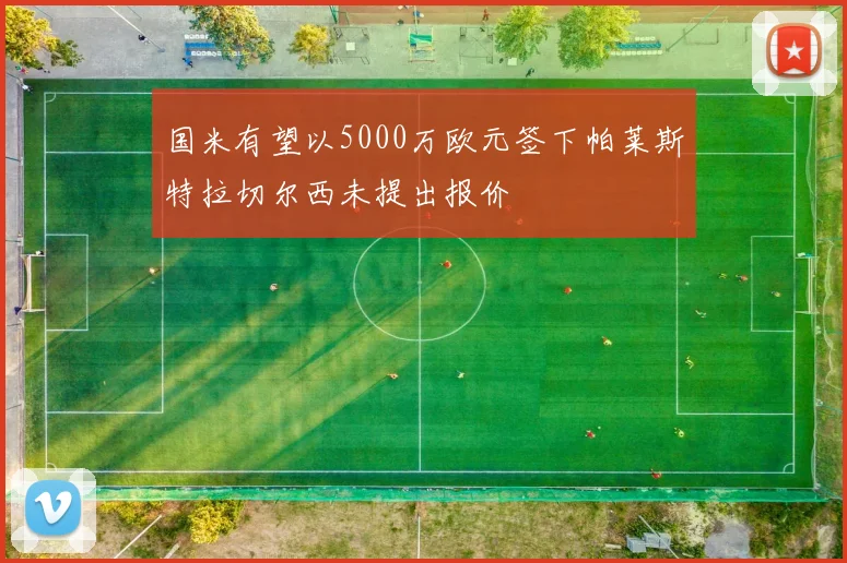 国米有望以5000万欧元签下帕莱斯特拉切尔西未提出报价