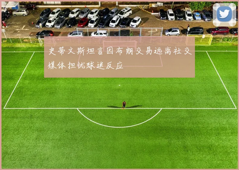 史蒂文斯坦言因布朗交易远离社交媒体担忧球迷反应