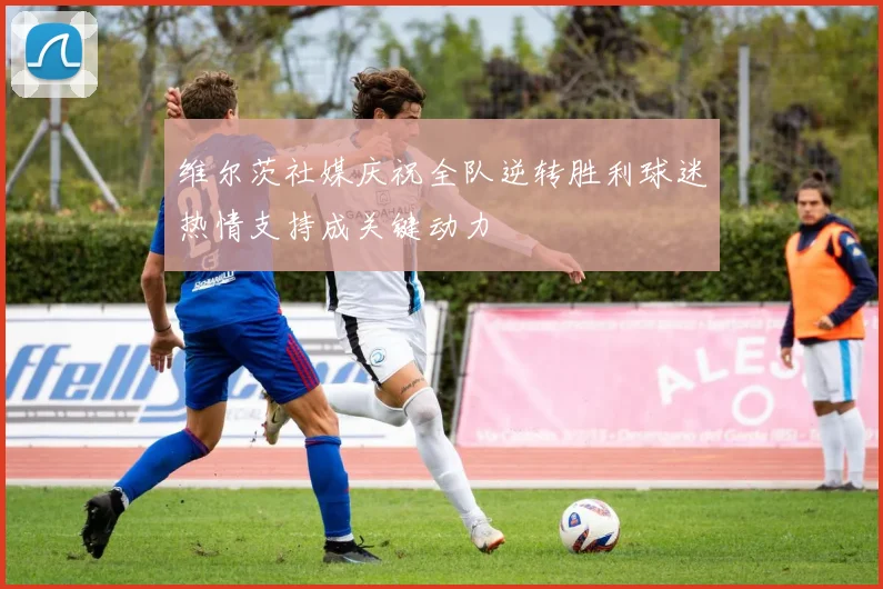 维尔茨社媒庆祝全队逆转胜利球迷热情支持成关键动力