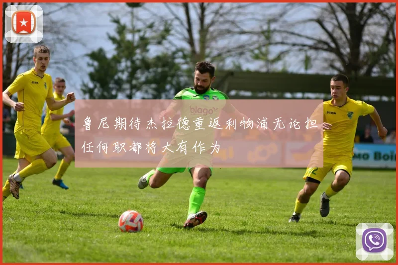 鲁尼期待杰拉德重返利物浦无论担任何职都将大有作为