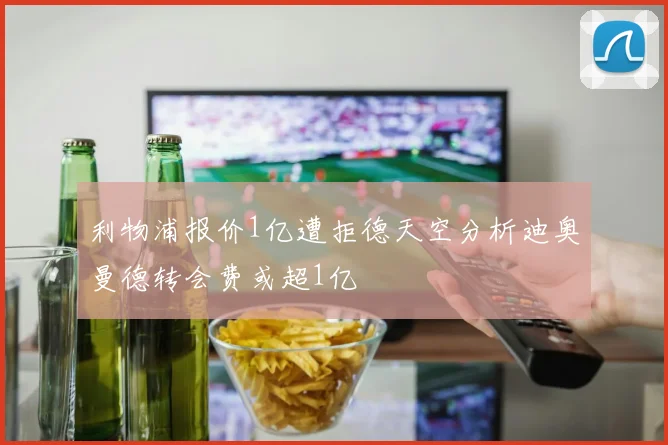 利物浦报价1亿遭拒德天空分析迪奥曼德转会费或超1亿