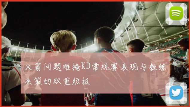 火箭问题难掩KD常规赛表现与教练决策的双重短板