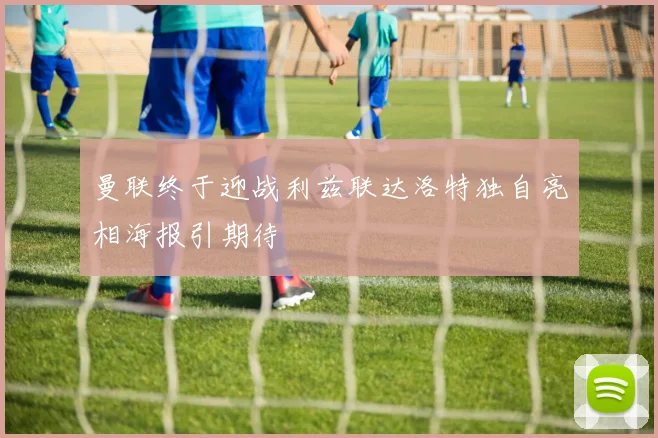 曼联终于迎战利兹联达洛特独自亮相海报引期待