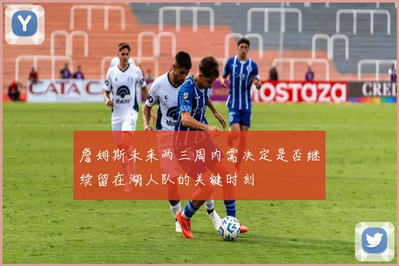 詹姆斯未来两三周内需决定是否继续留在湖人队的关键时刻